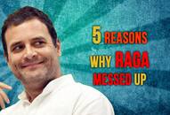 Five reasons why Rahul Gandhi messed up