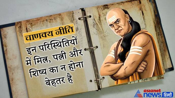 चाणक्य नीति: इन परिस्थितियों में मित्र, पत्नी और शिष्य का न होना ही बेहतर रहता है