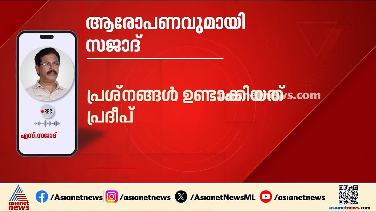 പ്രദീപിനെതിരെ കൃത്യമായ നടപടി ഉണ്ടാകണം, പ്രശ്നങ്ങൾ ഉണ്ടാക്കിയത് അദ്ദേഹമാണ്: എസ്.സജാദ്